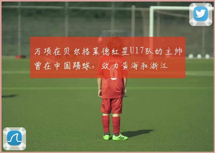 万项在贝尔格莱德红星U17队的主帅曾在中国踢球，效力黄海和浙江
