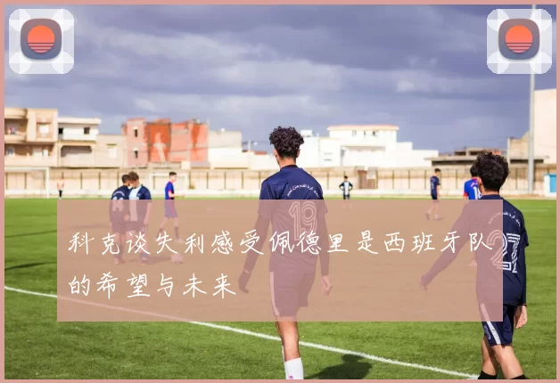 科克谈失利感受佩德里是西班牙队的希望与未来