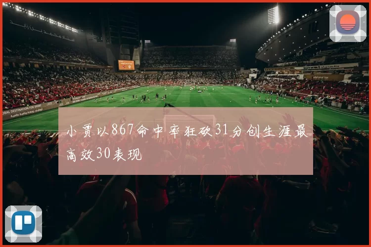 小贾以867命中率狂砍31分创生涯最高效30表现