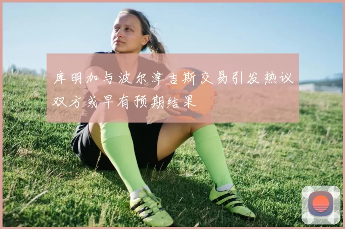 库明加与波尔津吉斯交易引发热议双方或早有预期结果