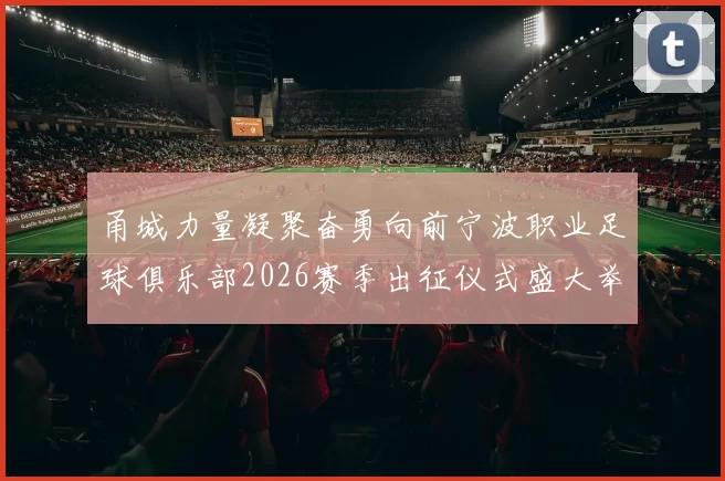 甬城力量凝聚奋勇向前宁波职业足球俱乐部2026赛季出征仪式盛大举行