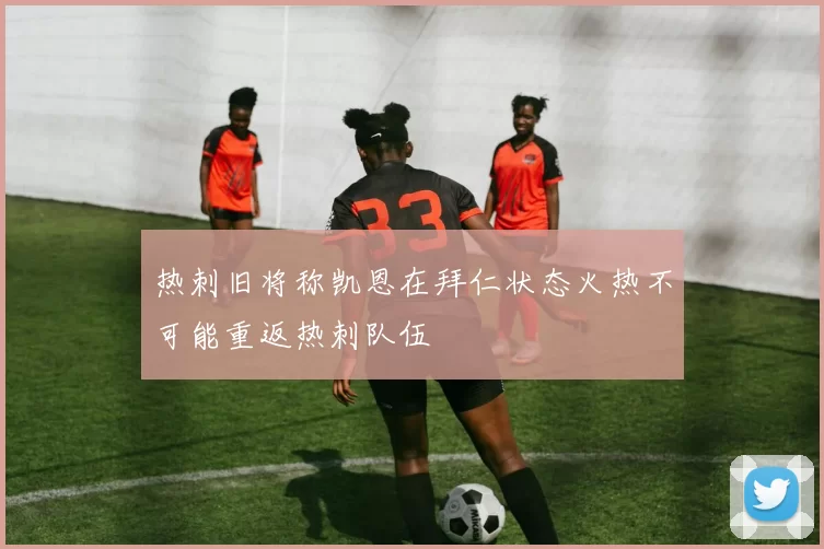 热刺旧将称凯恩在拜仁状态火热不可能重返热刺队伍