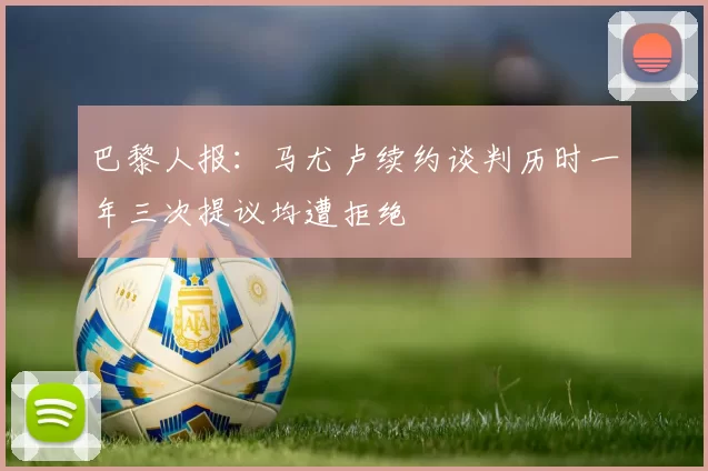 巴黎人报：马尤卢续约谈判历时一年三次提议均遭拒绝