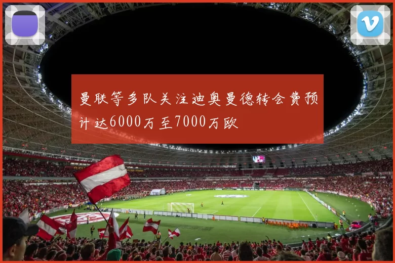 曼联等多队关注迪奥曼德转会费预计达6000万至7000万欧