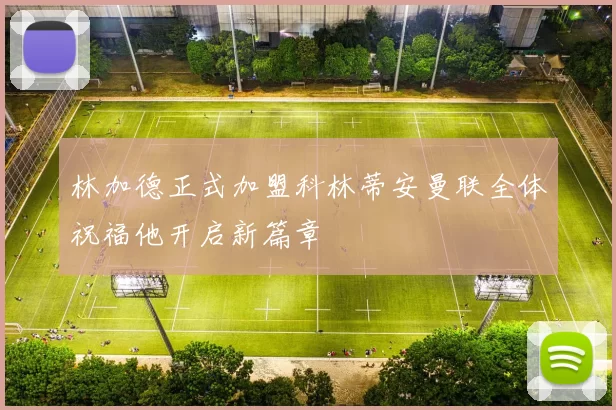 林加德正式加盟科林蒂安曼联全体祝福他开启新篇章