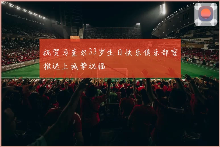祝贺马奎尔33岁生日快乐俱乐部官推送上诚挚祝福