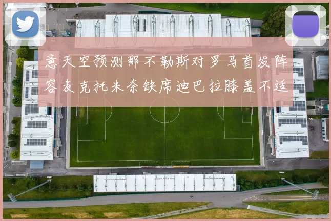 意天空预测那不勒斯对罗马首发阵容麦克托米奈缺席迪巴拉膝盖不适情况分析