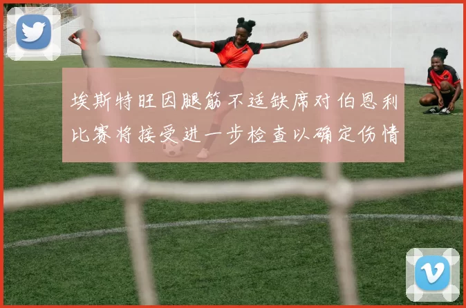 埃斯特旺因腿筋不适缺席对伯恩利比赛将接受进一步检查以确定伤情