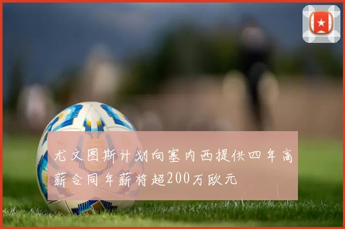 尤文图斯计划向塞内西提供四年高薪合同年薪将超200万欧元
