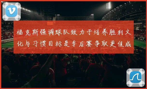 福克斯强调球队致力于培养胜利文化与习惯目标是季后赛争取更佳成绩