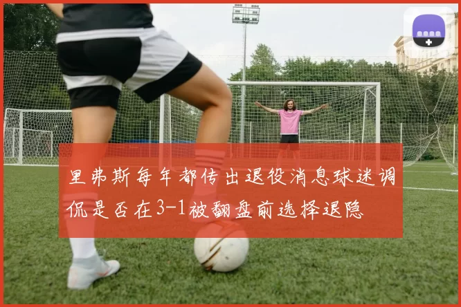 里弗斯每年都传出退役消息球迷调侃是否在3-1被翻盘前选择退隐
