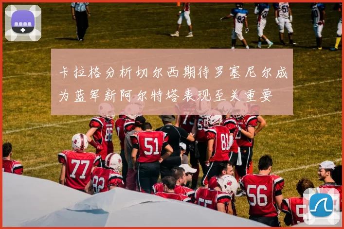 卡拉格分析切尔西期待罗塞尼尔成为蓝军新阿尔特塔表现至关重要