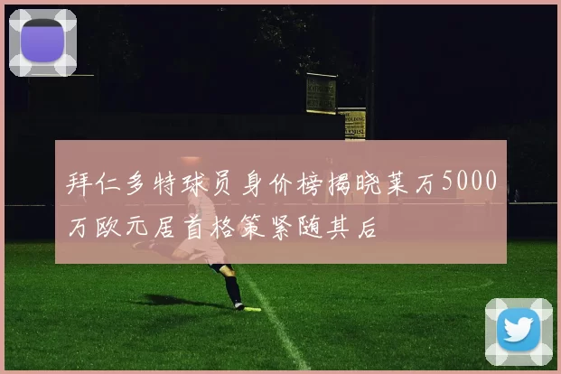 拜仁多特球员身价榜揭晓莱万5000万欧元居首格策紧随其后