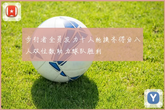 步行者全员发力十人轮换齐得分八人双位数助力球队胜利