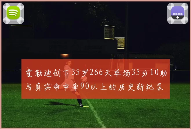霍勒迪创下35岁266天单场35分10助与真实命中率90以上的历史新纪录