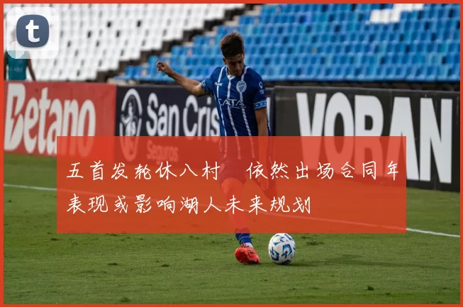五首发轮休八村塁依然出场合同年表现或影响湖人未来规划