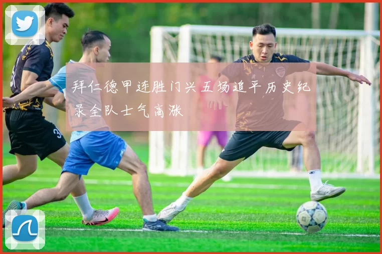 拜仁德甲连胜门兴五场追平历史纪录全队士气高涨