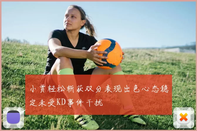 小贾轻松斩获双分表现出色心态稳定未受KD事件干扰