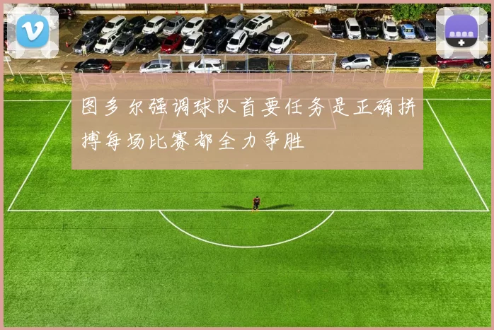 图多尔强调球队首要任务是正确拼搏每场比赛都全力争胜