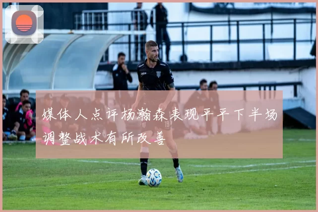 媒体人点评杨瀚森表现平平下半场调整战术有所改善