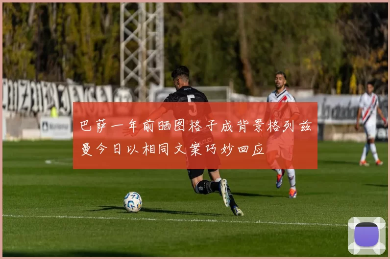 巴萨一年前晒图格子成背景格列兹曼今日以相同文案巧妙回应