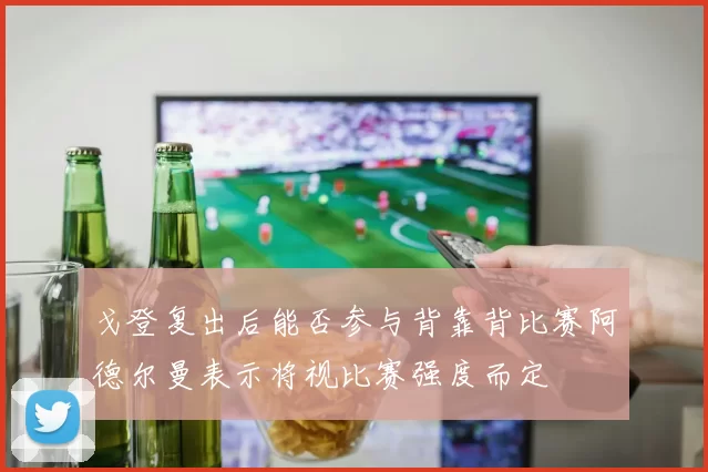戈登复出后能否参与背靠背比赛阿德尔曼表示将视比赛强度而定