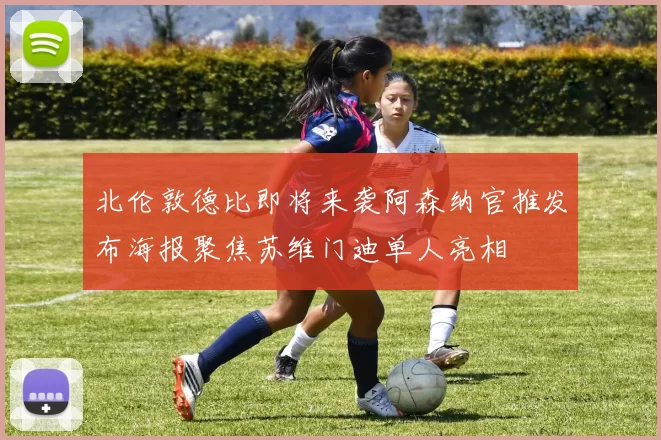 北伦敦德比即将来袭阿森纳官推发布海报聚焦苏维门迪单人亮相