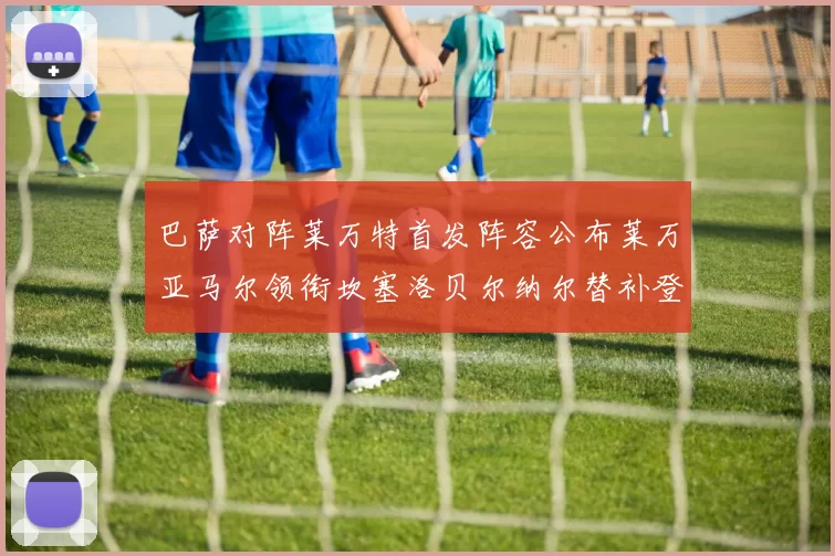 巴萨对阵莱万特首发阵容公布莱万亚马尔领衔坎塞洛贝尔纳尔替补登场