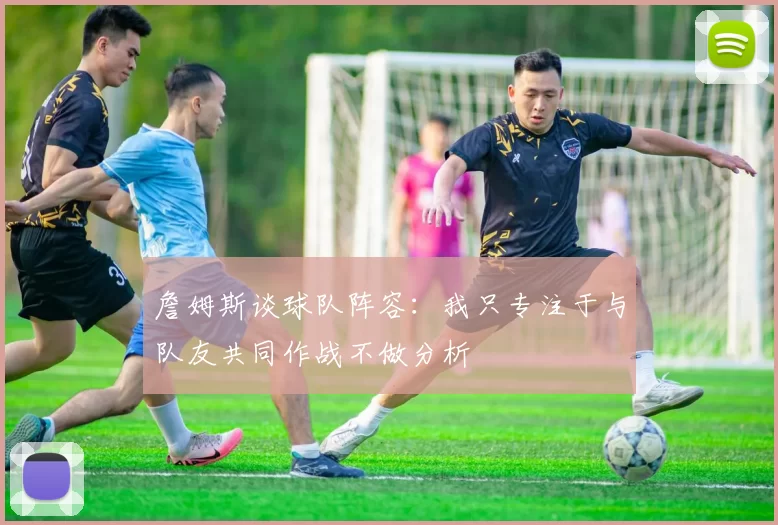 詹姆斯谈球队阵容：我只专注于与队友共同作战不做分析