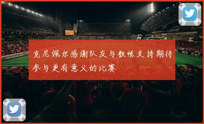 克尼佩尔感谢队友与教练支持期待参与更有意义的比赛