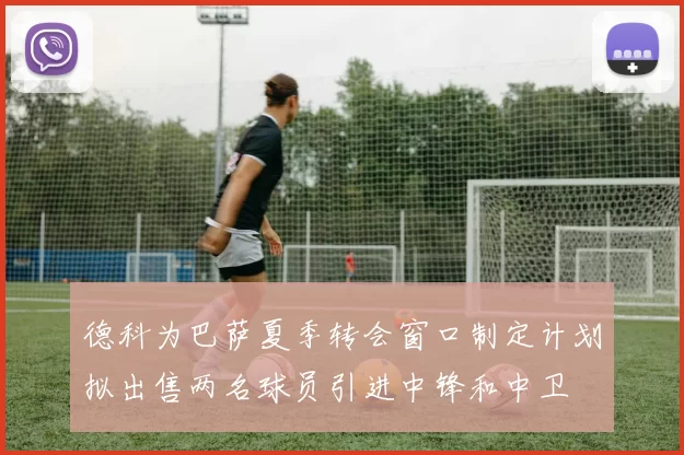 德科为巴萨夏季转会窗口制定计划拟出售两名球员引进中锋和中卫