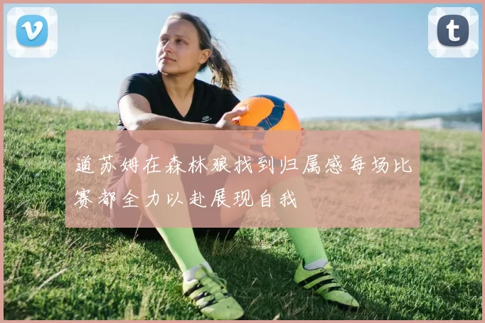 道苏姆在森林狼找到归属感每场比赛都全力以赴展现自我