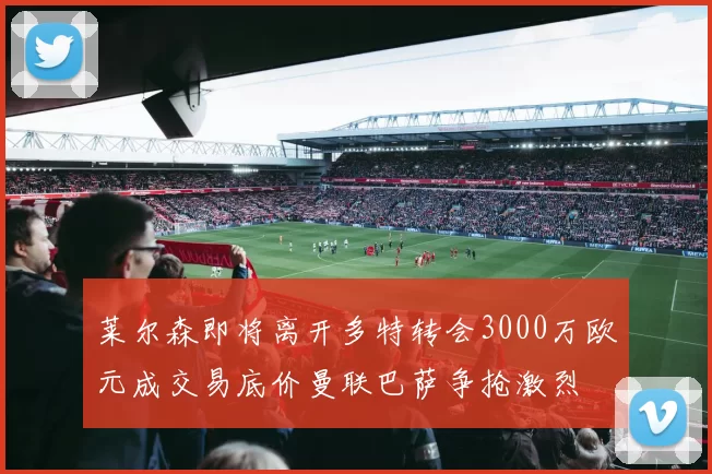 莱尔森即将离开多特转会3000万欧元成交易底价曼联巴萨争抢激烈