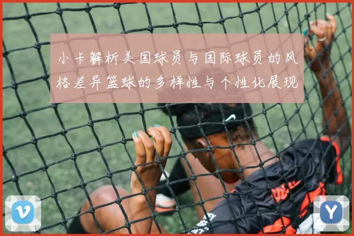 小卡解析美国球员与国际球员的风格差异篮球的多样性与个性化展现