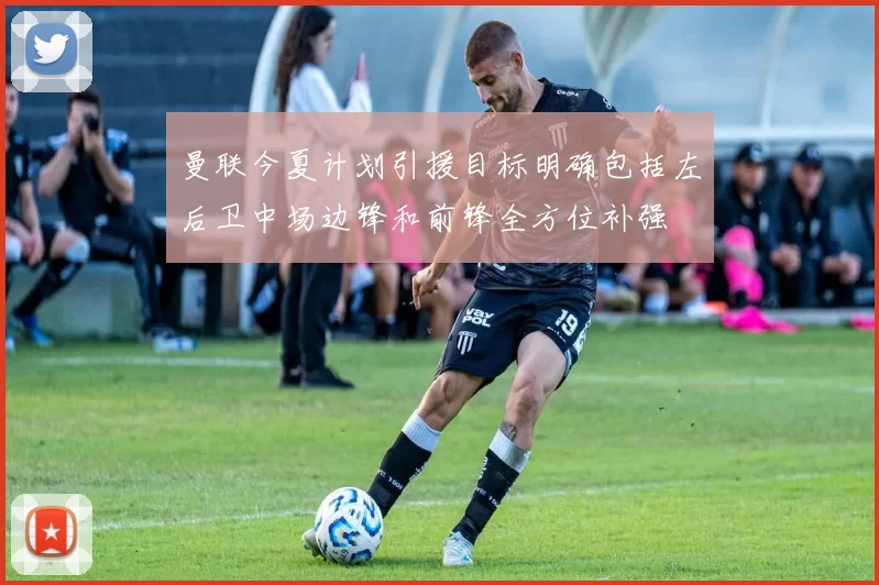 曼联今夏计划引援目标明确包括左后卫中场边锋和前锋全方位补强