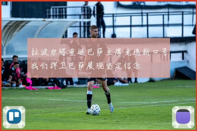 拉波尔塔重返巴萨主席竞选新口号我们捍卫巴萨展现坚定信念