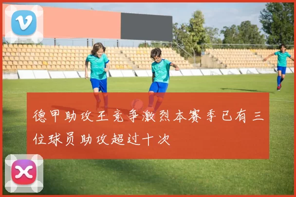 德甲助攻王竞争激烈本赛季已有三位球员助攻超过十次
