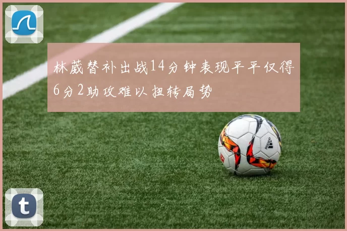 林葳替补出战14分钟表现平平仅得6分2助攻难以扭转局势