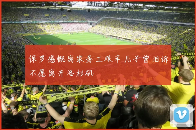 保罗感慨离家务工艰辛儿子曾泪诉不愿离开洛杉矶