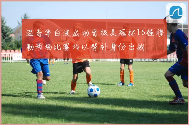 温哥华白浪成功晋级美冠杯16强穆勒两场比赛均以替补身份出战