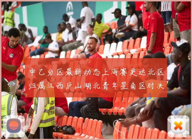 中乙分区最新动态上海赛更达北区归属江西庐山湖北青年星南区对决即将开启