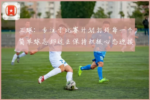 三球：专注于比赛计划打好每一个简单球忘却过去保持积极心态迎接下一回合